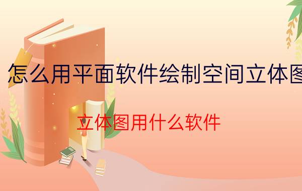 怎么用平面软件绘制空间立体图 立体图用什么软件？